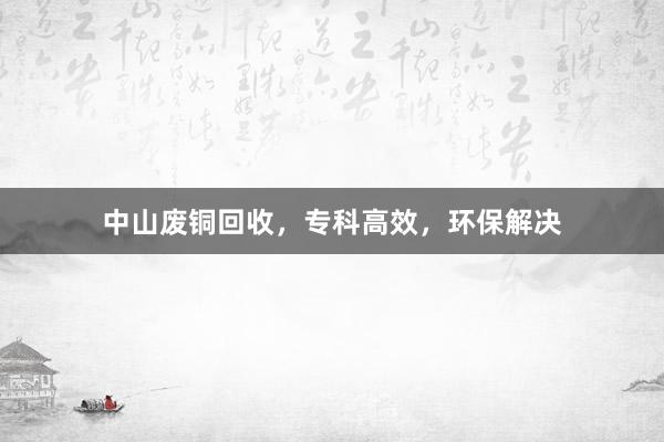 中山废铜回收,专科高效,环保解决